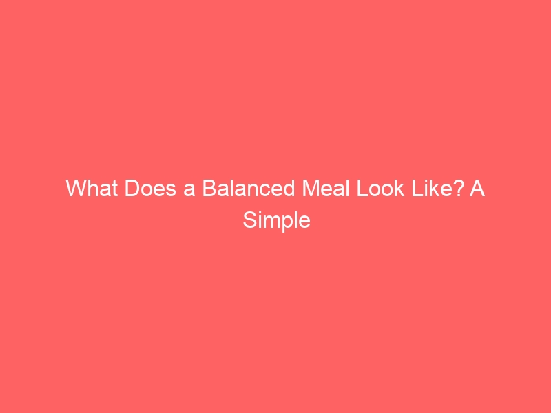 What Does a Balanced Meal Look Like? A Simple Guide What Does a Balanced Meal Look Like? A Simple Guide